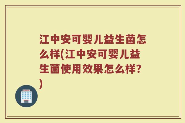 江中安可婴儿益生菌怎么样(江中安可婴儿益生菌使用效果怎么样？)