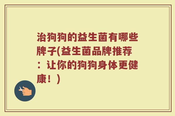 治狗狗的益生菌有哪些牌子(益生菌品牌推荐：让你的狗狗身体更健康！)