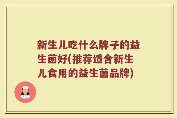 新生儿吃什么牌子的益生菌好(推荐适合新生儿食用的益生菌品牌)