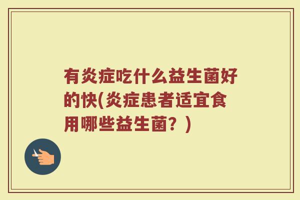 有炎症吃什么益生菌好的快(炎症患者适宜食用哪些益生菌?)