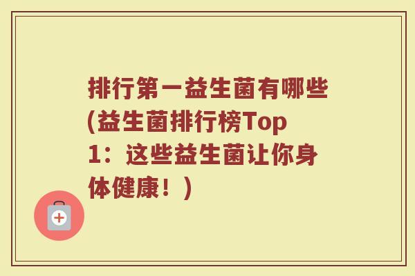 排行第一益生菌有哪些(益生菌排行榜Top1:这些益生菌让你身体健康!)