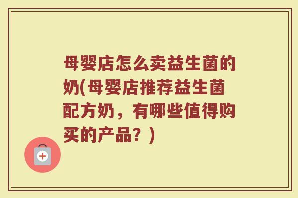 母婴店怎么卖益生菌的奶(母婴店推荐益生菌配方奶,有哪些值得购买的产品?)