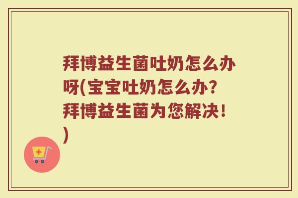 拜博益生菌吐奶怎么办呀(宝宝吐奶怎么办？拜博益生菌为您解决！)