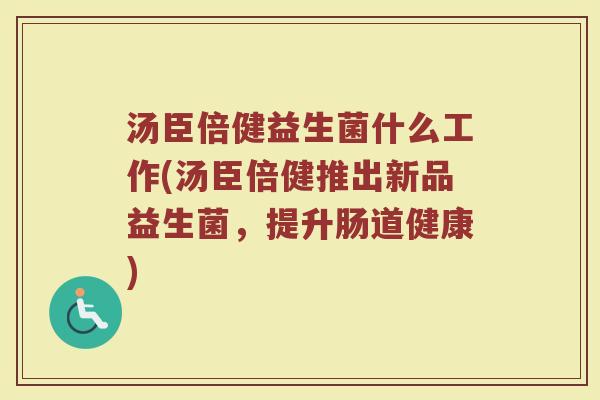 汤臣倍健益生菌什么工作(汤臣倍健推出新品益生菌，提升肠道健康)