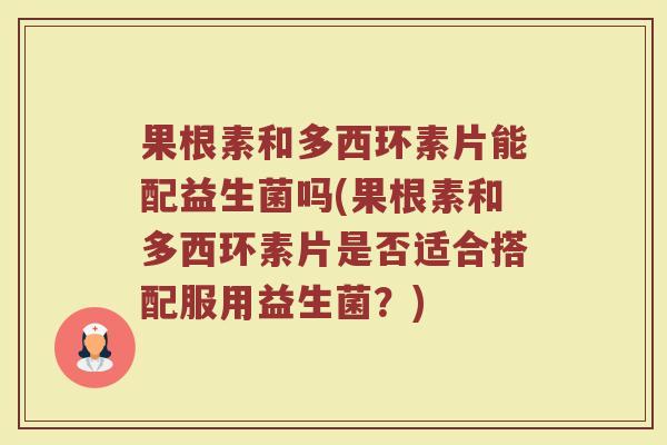 果根素和多西环素片能配益生菌吗(果根素和多西环素片是否适合搭配服用益生菌？)