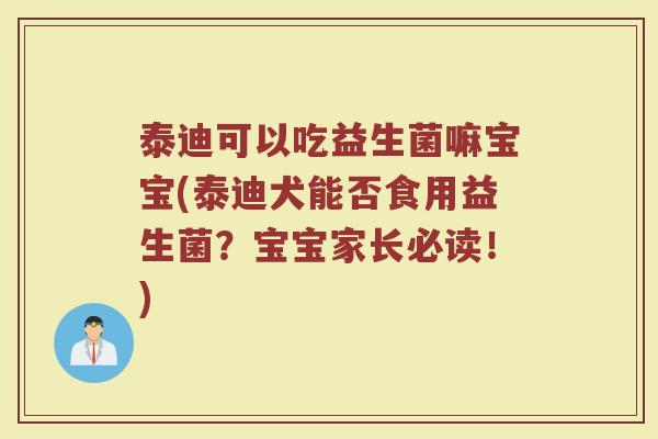 泰迪可以吃益生菌嘛宝宝(泰迪犬能否食用益生菌？宝宝家长必读！)