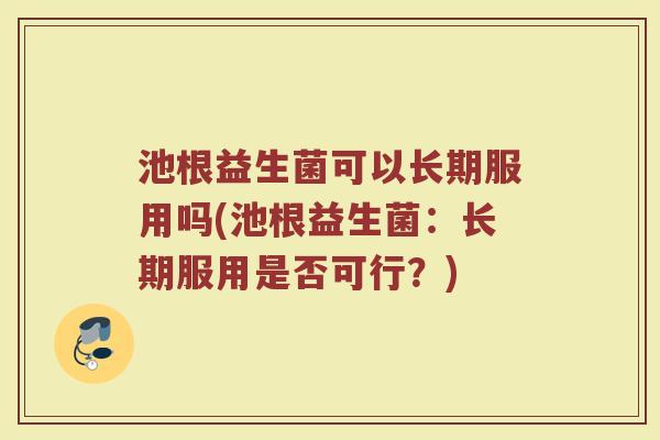 池根益生菌可以长期服用吗(池根益生菌：长期服用是否可行？)