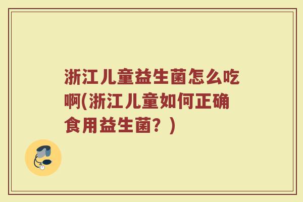 浙江儿童益生菌怎么吃啊(浙江儿童如何正确食用益生菌？)