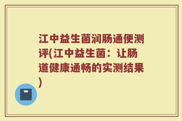 江中益生菌润肠通便测评(江中益生菌：让肠道健康通畅的实测结果)