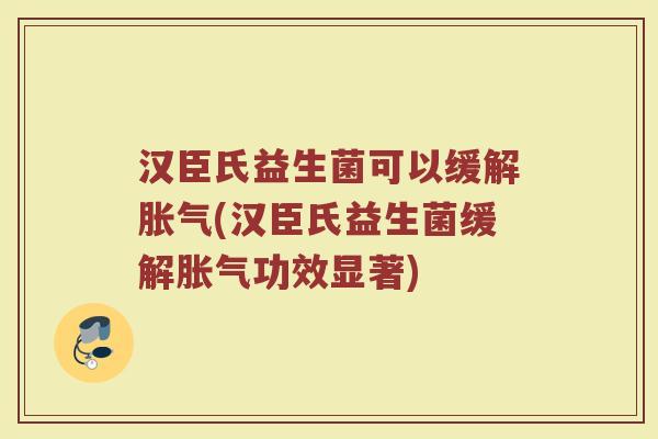 汉臣氏益生菌可以缓解胀气(汉臣氏益生菌缓解胀气功效显著)
