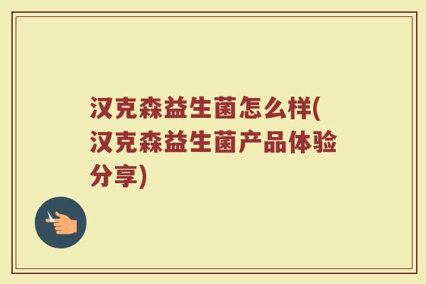 汉克森益生菌怎么样(汉克森益生菌产品体验分享)