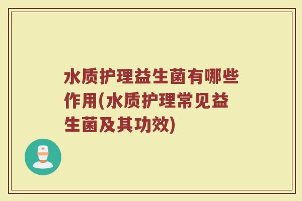 水质护理益生菌有哪些作用(水质护理常见益生菌及其功效)