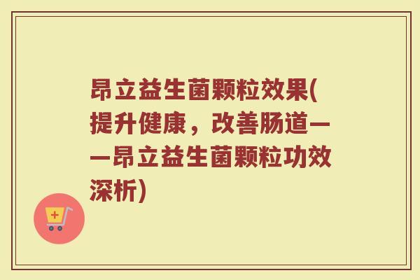 昂立益生菌颗粒效果(提升健康，改善肠道——昂立益生菌颗粒功效深析)