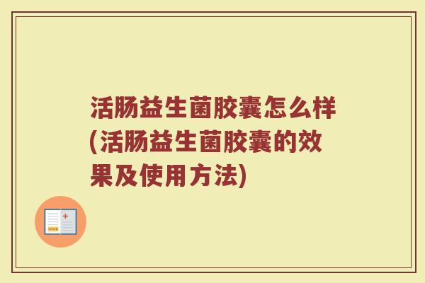 活肠益生菌胶囊怎么样(活肠益生菌胶囊的效果及使用方法)