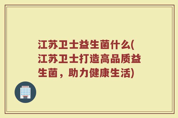 江苏卫士益生菌什么(江苏卫士打造高品质益生菌，助力健康生活)