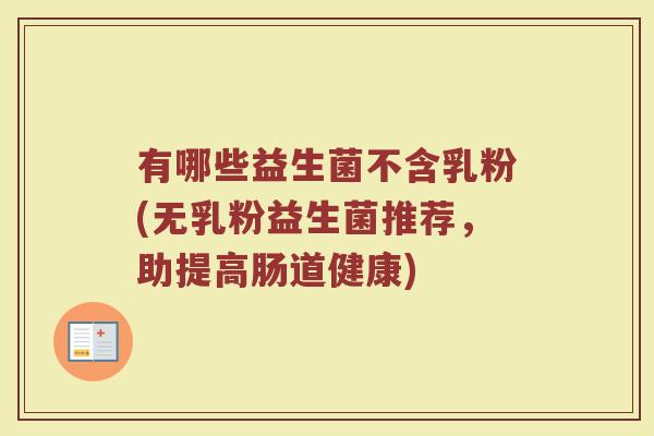 有哪些益生菌不含乳粉(无乳粉益生菌推荐，助提高肠道健康)