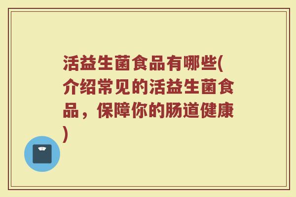 活益生菌食品有哪些(介绍常见的活益生菌食品，保障你的肠道健康)