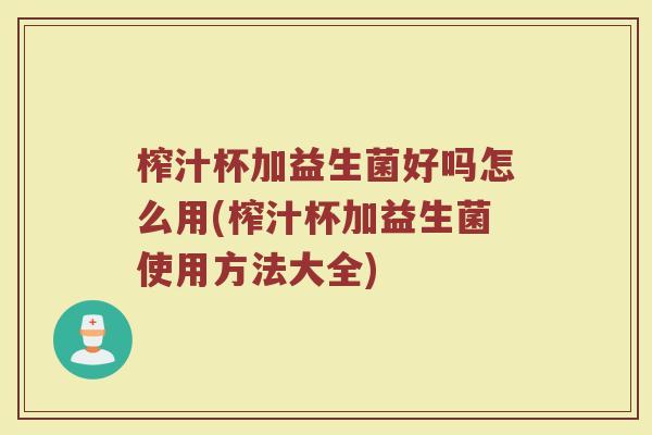 榨汁杯加益生菌好吗怎么用(榨汁杯加益生菌使用方法大全)