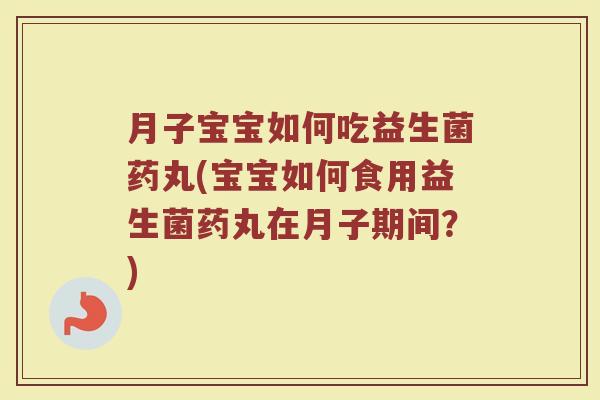 月子宝宝如何吃益生菌药丸(宝宝如何食用益生菌药丸在月子期间?)