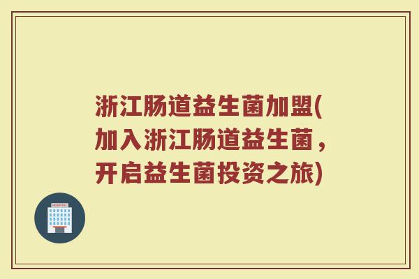浙江肠道益生菌加盟(加入浙江肠道益生菌，开启益生菌投资之旅)