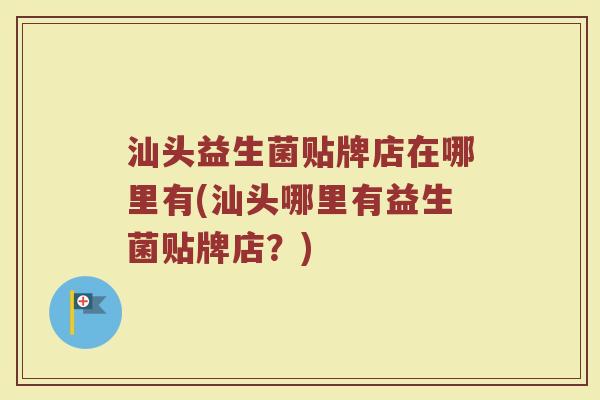 汕头益生菌贴牌店在哪里有(汕头哪里有益生菌贴牌店?) 汕头益生菌贴牌店在哪里有(汕头哪里有益生菌贴牌店?)