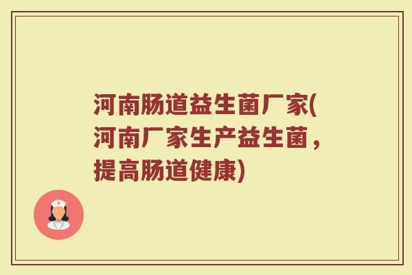 河南肠道益生菌厂家(河南厂家生产益生菌，提高肠道健康)