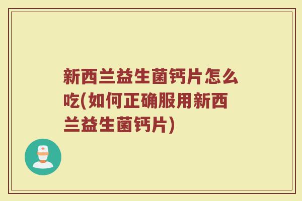 新西兰益生菌钙片怎么吃(如何正确服用新西兰益生菌钙片)