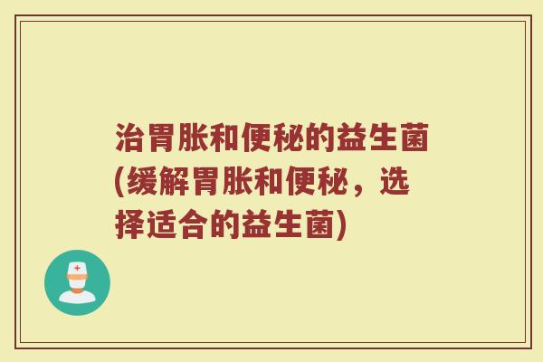 治胃胀和便秘的益生菌(缓解胃胀和便秘，选择适合的益生菌)
