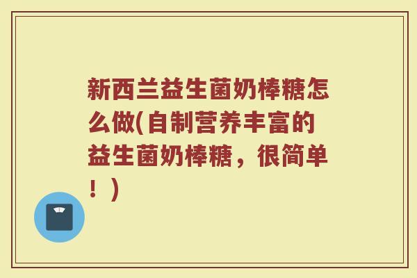 新西兰益生菌奶棒糖怎么做(自制营养丰富的益生菌奶棒糖，很简单！)