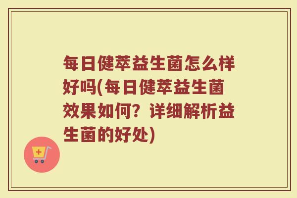 每日健萃益生菌怎么样好吗(每日健萃益生菌效果如何？详细解析益生菌的好处)