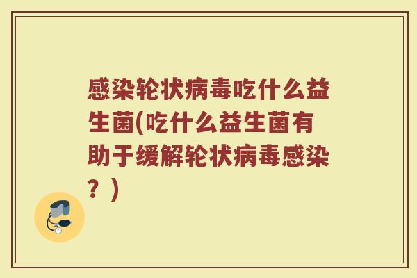 感染轮状病毒吃什么益生菌(吃什么益生菌有助于缓解轮状病毒感染?)