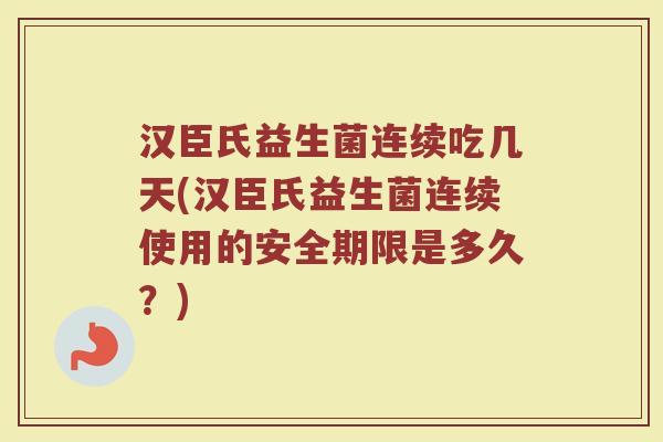 汉臣氏益生菌连续吃几天(汉臣氏益生菌连续使用的安全期限是多久？)