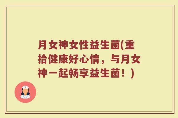 月女神女性益生菌(重拾健康好心情,与月女神一起畅享益生菌!)