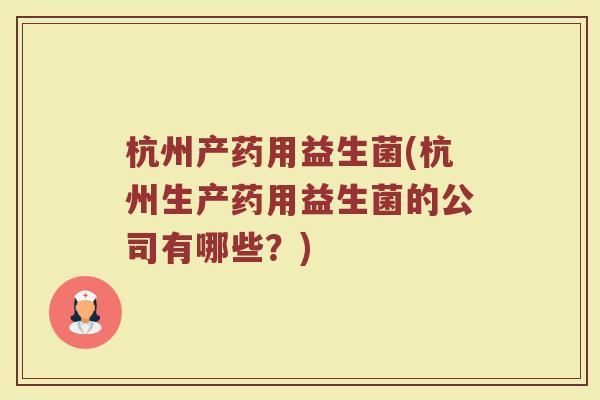 杭州产药用益生菌(杭州生产药用益生菌的公司有哪些？)