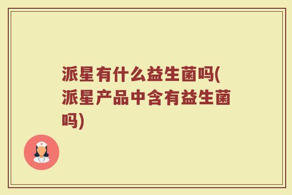 派星有什么益生菌吗(派星产品中含有益生菌吗)