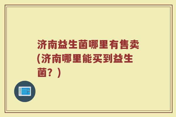济南益生菌哪里有售卖(济南哪里能买到益生菌？)