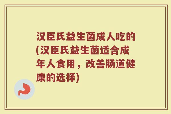 汉臣氏益生菌成人吃的(汉臣氏益生菌适合成年人食用,改善肠道健康的选择)