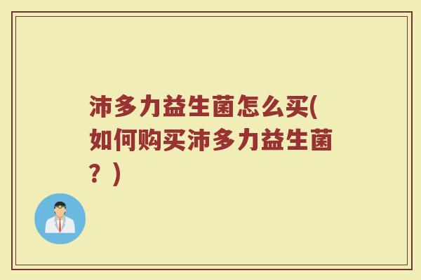 沛多力益生菌怎么买(如何购买沛多力益生菌？)