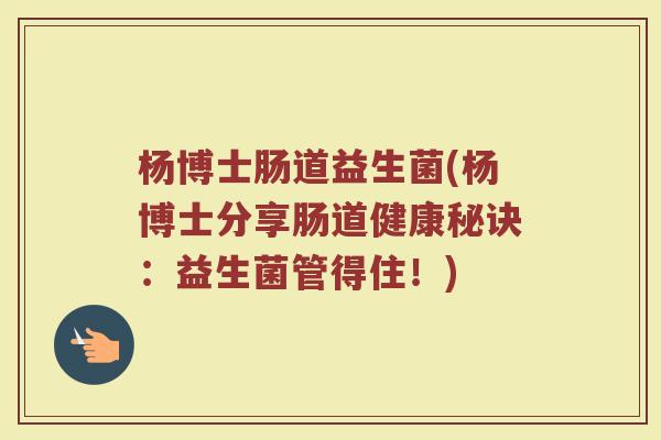 杨博士肠道益生菌(杨博士分享肠道健康秘诀:益生菌管得住!)