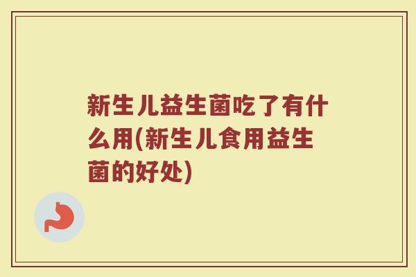 新生儿益生菌吃了有什么用(新生儿食用益生菌的好处)