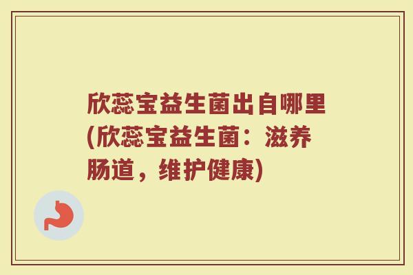 欣蕊宝益生菌出自哪里(欣蕊宝益生菌：滋养肠道，维护健康)