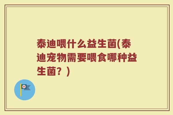 泰迪喂什么益生菌(泰迪宠物需要喂食哪种益生菌？)
