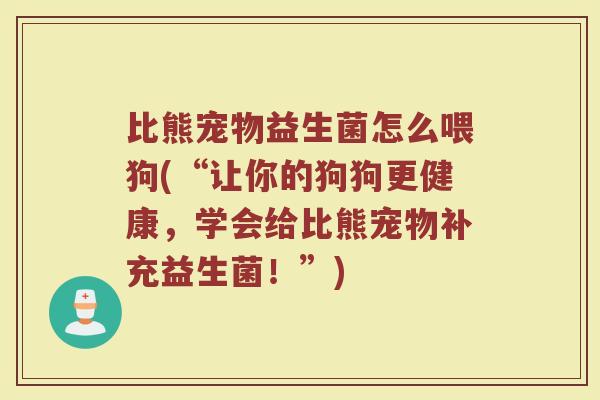 比熊宠物益生菌怎么喂狗(“让你的狗狗更健康，学会给比熊宠物补充益生菌！”)