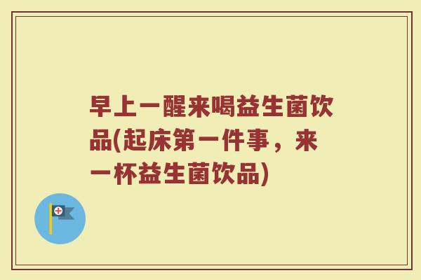早上一醒来喝益生菌饮品(起床第一件事，来一杯益生菌饮品)