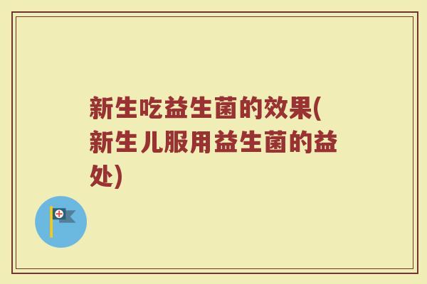新生吃益生菌的效果(新生儿服用益生菌的益处)