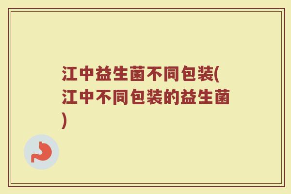 江中益生菌不同包装(江中不同包装的益生菌)