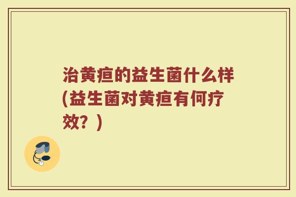 治黄疸的益生菌什么样(益生菌对黄疸有何疗效?)