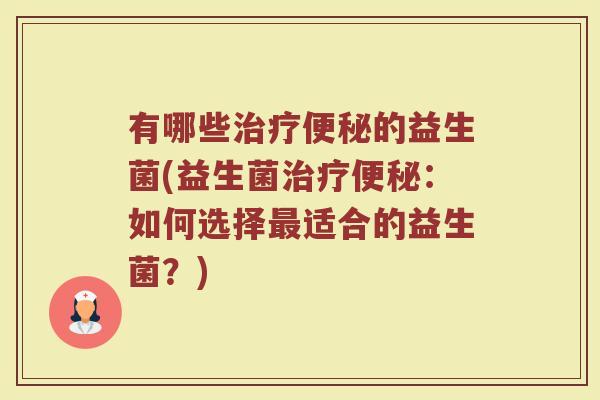 有哪些治疗便秘的益生菌(益生菌治疗便秘：如何选择最适合的益生菌？)