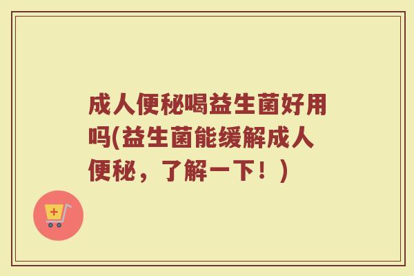 成人便秘喝益生菌好用吗(益生菌能缓解成人便秘，了解一下！)