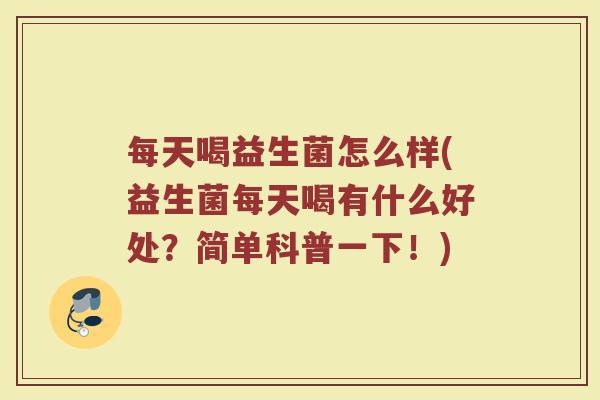 每天喝益生菌怎么样(益生菌每天喝有什么好处？简单科普一下！)